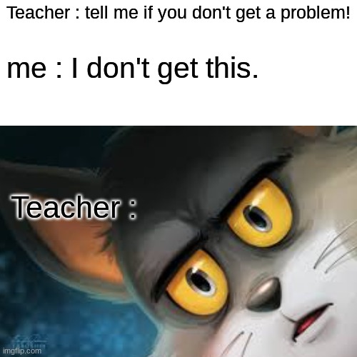 Online School Memes | Teacher : tell me if you don't get a problem! me : I don't get this. Teacher : | image tagged in online school,zoom,unsettled tom,tom and jerry | made w/ Imgflip meme maker