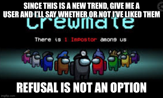 This should be easy, right? | SINCE THIS IS A NEW TREND, GIVE ME A USER AND I’LL SAY WHETHER OR NOT I’VE LIKED THEM; REFUSAL IS NOT AN OPTION | image tagged in there is 1 imposter among us | made w/ Imgflip meme maker