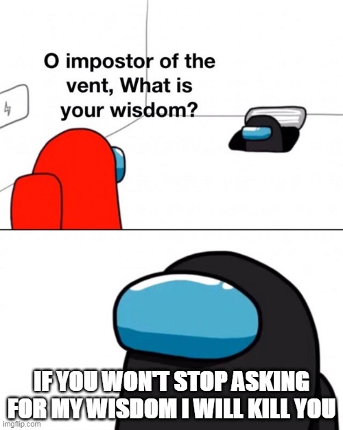 Oh, now he is mad! | IF YOU WON'T STOP ASKING FOR MY WISDOM I WILL KILL YOU | image tagged in o impostor of the vent what is your wisdom | made w/ Imgflip meme maker