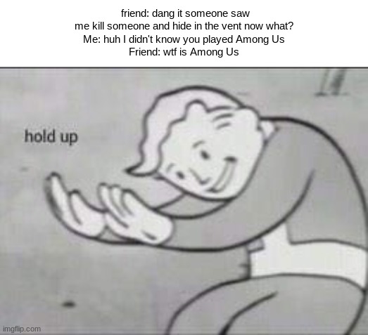 Fallout Hold Up | friend: dang it someone saw me kill someone and hide in the vent now what?
Me: huh I didn't know you played Among Us
Friend: wtf is Among Us | image tagged in fallout hold up | made w/ Imgflip meme maker