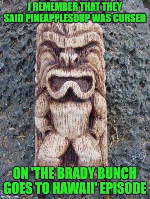 Tiki god | I REMEMBER THAT THEY SAID PINEAPPLESOUP WAS CURSED ON 'THE BRADY BUNCH GOES TO HAWAII' EPISODE | image tagged in tiki god | made w/ Imgflip meme maker