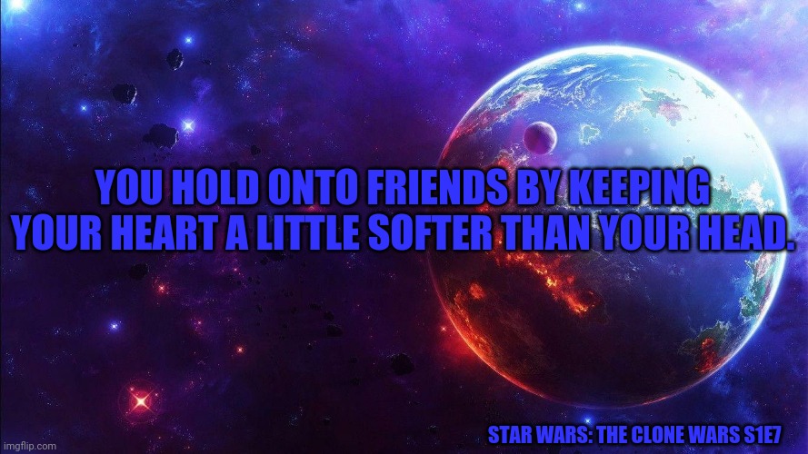 Space | YOU HOLD ONTO FRIENDS BY KEEPING YOUR HEART A LITTLE SOFTER THAN YOUR HEAD. STAR WARS: THE CLONE WARS S1E7 | image tagged in space | made w/ Imgflip meme maker