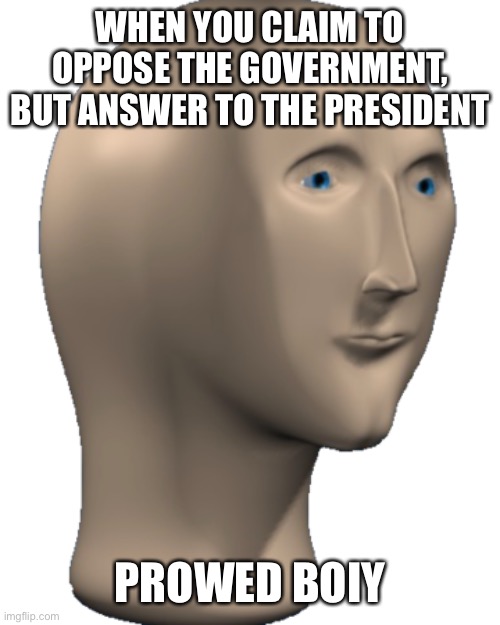 Meme Man | WHEN YOU CLAIM TO OPPOSE THE GOVERNMENT, BUT ANSWER TO THE PRESIDENT; PROWED BOIY | image tagged in meme man | made w/ Imgflip meme maker