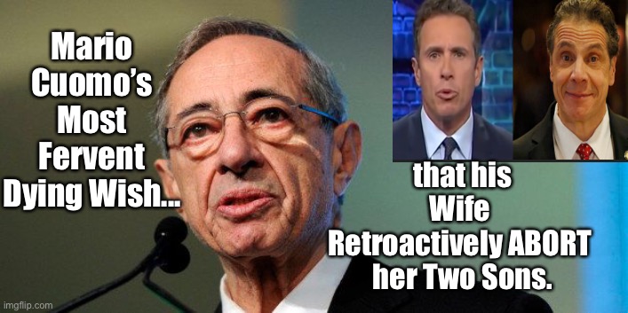 Mario Cuomo’s Most Fervent Dying Wish...that his Wife Retroactively Abort Her Two Sons. | Mario Cuomo’s Most Fervent Dying Wish... that his Wife 
Retroactively ABORT 
her Two Sons. | image tagged in andrew cuomo,chris cuomo,mario cuomo,rbg dying wish,cnn fake news | made w/ Imgflip meme maker