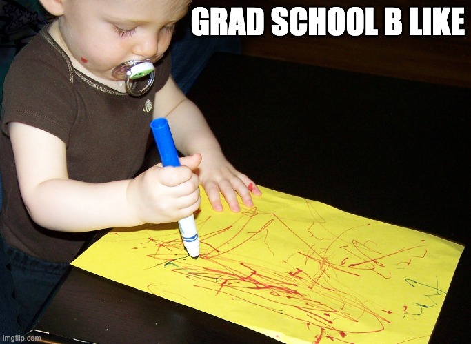 Child Scribbling | GRAD SCHOOL B LIKE | image tagged in child scribbling | made w/ Imgflip meme maker