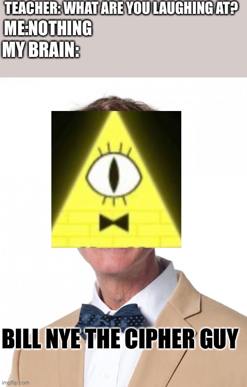 Bill Nye The Cipher Guy- why did I make this T-T | TEACHER: WHAT ARE YOU LAUGHING AT? ME:NOTHING; MY BRAIN:; BILL NYE THE CIPHER GUY | image tagged in bill nye the science guy | made w/ Imgflip meme maker
