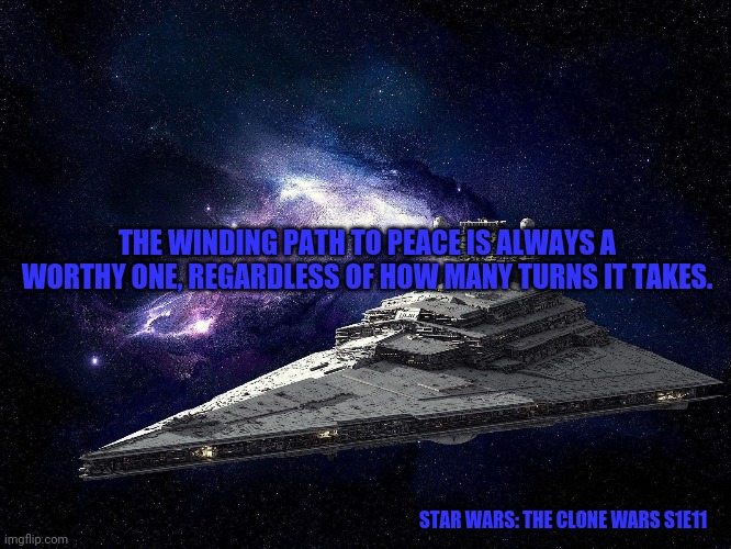 Star Wars | THE WINDING PATH TO PEACE IS ALWAYS A WORTHY ONE, REGARDLESS OF HOW MANY TURNS IT TAKES. STAR WARS: THE CLONE WARS S1E11 | image tagged in star wars | made w/ Imgflip meme maker