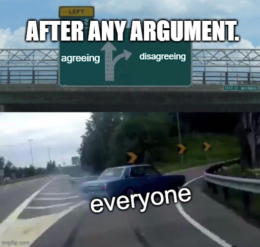 Left Exit 12 Off Ramp Meme | AFTER ANY ARGUMENT. disagreeing; agreeing; everyone | image tagged in memes,left exit 12 off ramp | made w/ Imgflip meme maker