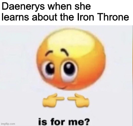 Dictator Lookin Ass | Daenerys when she learns about the Iron Throne | image tagged in is for me,game of thrones | made w/ Imgflip meme maker