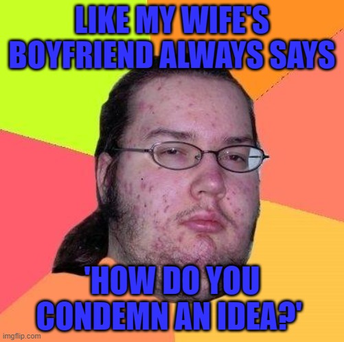 Neckbeard Libertarian | LIKE MY WIFE'S BOYFRIEND ALWAYS SAYS 'HOW DO YOU CONDEMN AN IDEA?' | image tagged in neckbeard libertarian | made w/ Imgflip meme maker