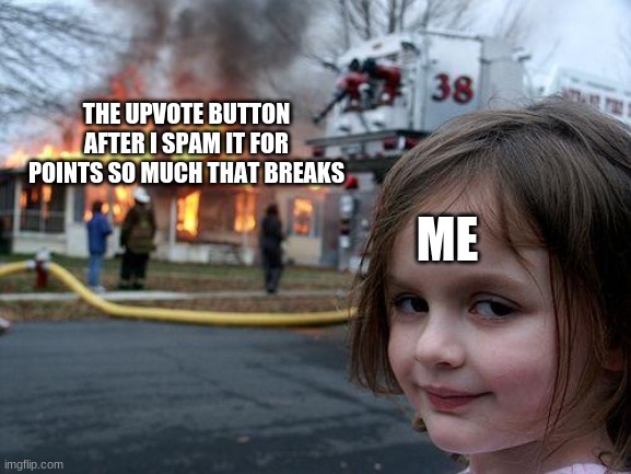 lol | THE UPVOTE BUTTON AFTER I SPAM IT FOR POINTS SO MUCH THAT BREAKS; ME | image tagged in memes,disaster girl | made w/ Imgflip meme maker