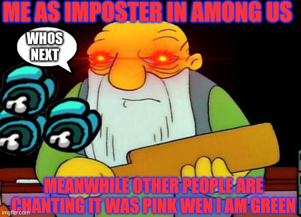 That's a paddlin' Meme | ME AS IMPOSTER IN AMONG US; WHOS NEXT; MEANWHILE OTHER PEOPLE ARE CHANTING IT WAS PINK WEN I AM GREEN | image tagged in memes,that's a paddlin' | made w/ Imgflip meme maker
