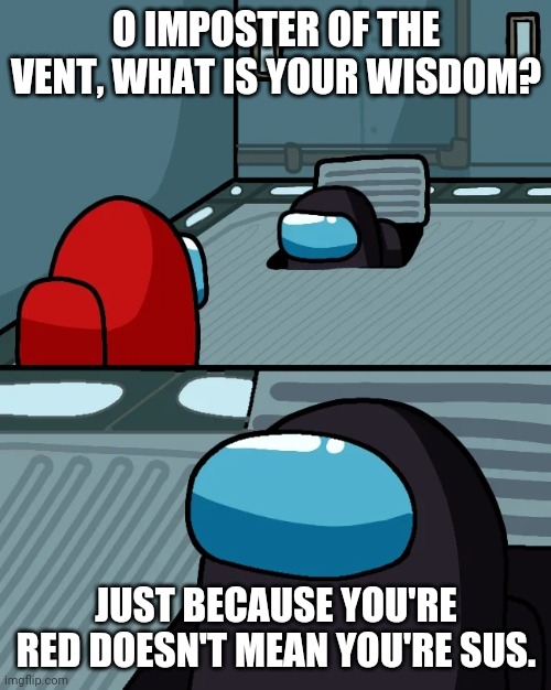 impostor of the vent | O IMPOSTER OF THE VENT, WHAT IS YOUR WISDOM? JUST BECAUSE YOU'RE RED DOESN'T MEAN YOU'RE SUS. | image tagged in impostor of the vent | made w/ Imgflip meme maker