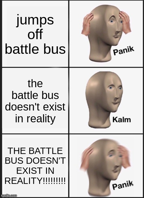 fortnite & tik tok suck i was just bored at 10 pm | jumps off battle bus; the battle bus doesn't exist in reality; THE BATTLE BUS DOESN'T EXIST IN REALITY!!!!!!!!! | image tagged in memes,panik kalm panik | made w/ Imgflip meme maker