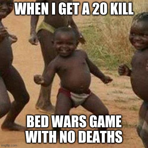 Third World Success Kid | WHEN I GET A 20 KILL; BED WARS GAME WITH NO DEATHS | image tagged in memes,third world success kid | made w/ Imgflip meme maker