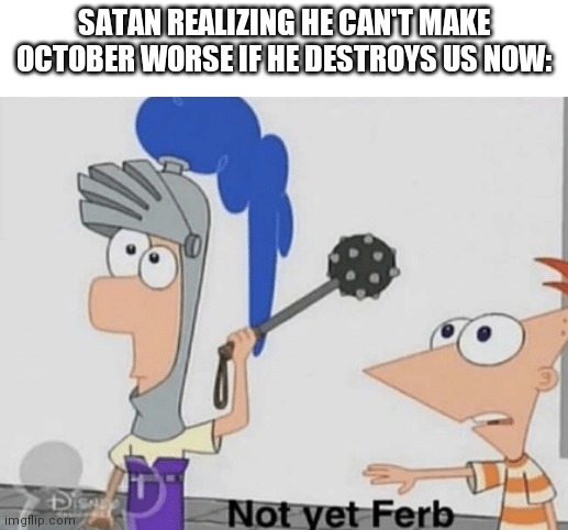 SATAN REALIZING HE CAN'T MAKE OCTOBER WORSE IF HE DESTROYS US NOW: | image tagged in not yet ferb | made w/ Imgflip meme maker
