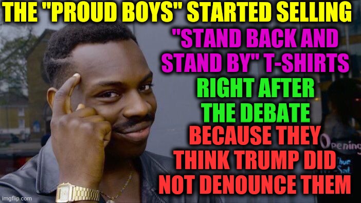 Because He Didn't | THE "PROUD BOYS" STARTED SELLING; "STAND BACK AND STAND BY" T-SHIRTS; RIGHT AFTER THE DEBATE; BECAUSE THEY THINK TRUMP DID NOT DENOUNCE THEM | image tagged in memes,roll safe think about it,trump unfit unqualified dangerous,liar in chief,white supremacists,dump trump | made w/ Imgflip meme maker