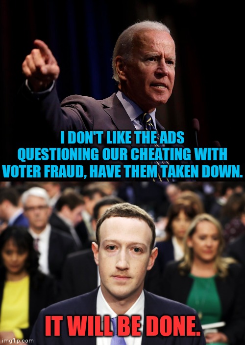 Biden Campaign Complained About Voter Fraud Ads On Facebook Now They're Gone. | I DON'T LIKE THE ADS QUESTIONING OUR CHEATING WITH VOTER FRAUD, HAVE THEM TAKEN DOWN. IT WILL BE DONE. | image tagged in mark zuckerberg,joe biden,crying democrats,democrat party,conservatives,drstrangmeme | made w/ Imgflip meme maker