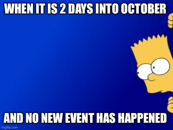Nothing yet... | WHEN IT IS 2 DAYS INTO OCTOBER; AND NO NEW EVENT HAS HAPPENED | image tagged in memes,bart simpson peeking | made w/ Imgflip meme maker