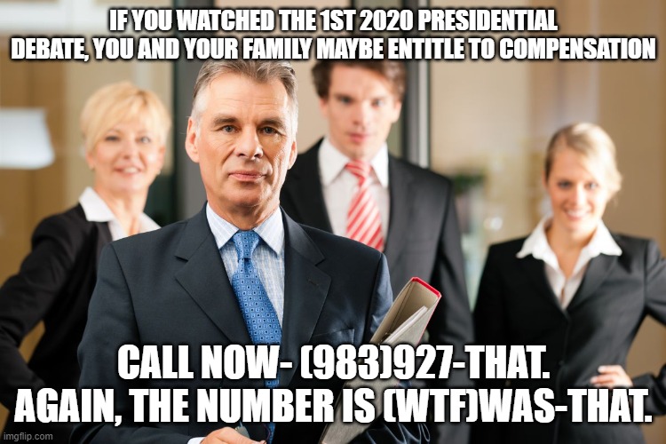 Call now | IF YOU WATCHED THE 1ST 2020 PRESIDENTIAL DEBATE, YOU AND YOUR FAMILY MAYBE ENTITLE TO COMPENSATION; CALL NOW- (983)927-THAT. AGAIN, THE NUMBER IS (WTF)WAS-THAT. | image tagged in lawyers | made w/ Imgflip meme maker