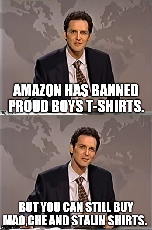 0 Vs 120,000,000 Deaths | AMAZON HAS BANNED PROUD BOYS T-SHIRTS. BUT YOU CAN STILL BUY MAO,CHE AND STALIN SHIRTS. | image tagged in weekend update with norm,proud boys,mao,stalin,che guevara,drstrangmeme | made w/ Imgflip meme maker