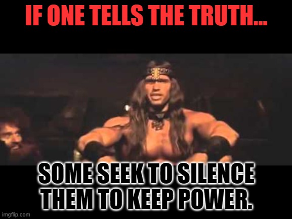 Conan Best in Life | IF ONE TELLS THE TRUTH... SOME SEEK TO SILENCE THEM TO KEEP POWER. | image tagged in conan best in life | made w/ Imgflip meme maker