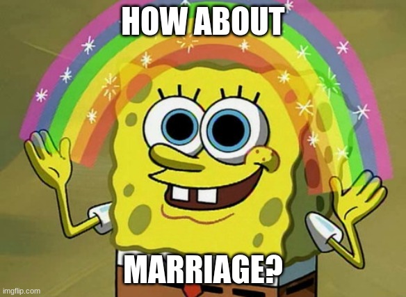 Imagination Spongebob Meme | HOW ABOUT MARRIAGE? | image tagged in memes,imagination spongebob | made w/ Imgflip meme maker