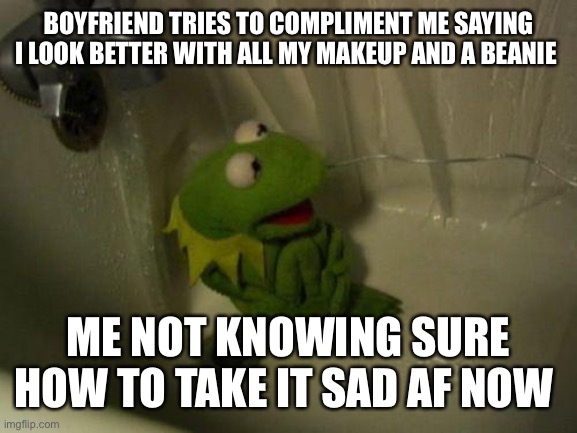 Depressed Kermit | BOYFRIEND TRIES TO COMPLIMENT ME SAYING I LOOK BETTER WITH ALL MY MAKEUP AND A BEANIE; ME NOT KNOWING SURE HOW TO TAKE IT SAD AF NOW | image tagged in depressed kermit,relationships,sad,self esteem,depressed | made w/ Imgflip meme maker