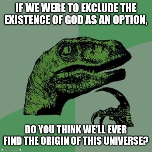 Just wondering what ppl think... | IF WE WERE TO EXCLUDE THE EXISTENCE OF GOD AS AN OPTION, DO YOU THINK WE'LL EVER FIND THE ORIGIN OF THIS UNIVERSE? | image tagged in memes,philosoraptor,question,god,religion,universe | made w/ Imgflip meme maker
