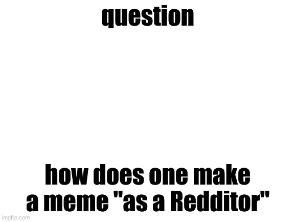 Blank White Template | question; how does one make a meme "as a Redditor" | image tagged in blank white template | made w/ Imgflip meme maker