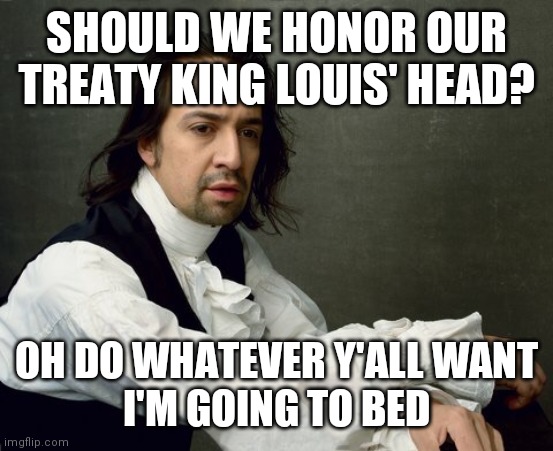 Lol | SHOULD WE HONOR OUR TREATY KING LOUIS' HEAD? OH DO WHATEVER Y'ALL WANT
I'M GOING TO BED | image tagged in hamilton write like you're running out of time,memes,funny,hamilton,musicals,rhymes | made w/ Imgflip meme maker