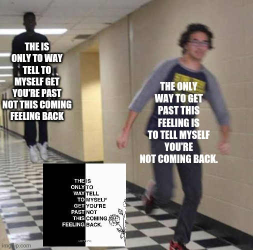 Running away from floating man | THE ONLY WAY TO GET PAST THIS FEELING IS TO TELL MYSELF YOU'RE NOT COMING BACK. THE IS ONLY TO WAY TELL TO MYSELF GET YOU'RE PAST NOT THIS COMING FEELING BACK | image tagged in running away from floating man | made w/ Imgflip meme maker