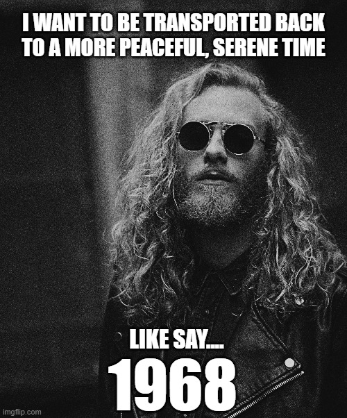 ....as long as he doesn't reappear in Vietnam, he should be fine. | I WANT TO BE TRANSPORTED BACK
TO A MORE PEACEFUL, SERENE TIME; LIKE SAY.... 1968 | image tagged in memes,funny memes,time travel,2020,2020 sucks,meanwhile on imgflip | made w/ Imgflip meme maker