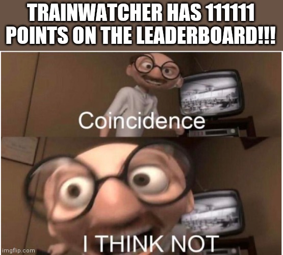 Wha? Lol | TRAINWATCHER HAS 111111 POINTS ON THE LEADERBOARD!!! | image tagged in coincidence i think not,memes,funny,imgflip,imgflip points,leaderboard | made w/ Imgflip meme maker