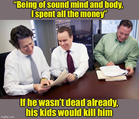 Estate lawyers reading a will | “Being of sound mind and body, 
I spent all the money”; If he wasn’t dead already, his kids would kill him | image tagged in attorneys | made w/ Imgflip meme maker