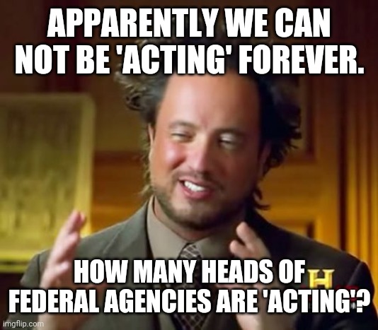 Ancient Aliens Meme | APPARENTLY WE CAN NOT BE 'ACTING' FOREVER. HOW MANY HEADS OF FEDERAL AGENCIES ARE 'ACTING'? | image tagged in memes,ancient aliens | made w/ Imgflip meme maker