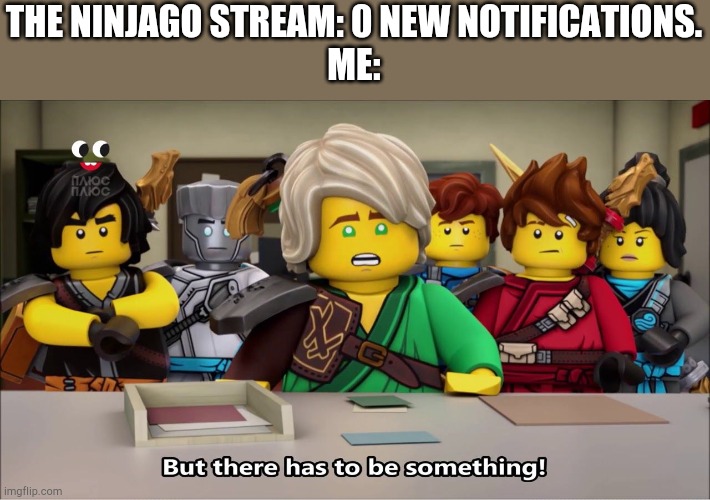 Don't let it die. | THE NINJAGO STREAM: 0 NEW NOTIFICATIONS.
ME: | image tagged in but there has to be something,ninjago,funny memes,funny,memes | made w/ Imgflip meme maker