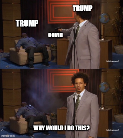 Why would do this | TRUMP; TRUMP; COVID; WHY WOULD I DO THIS? | image tagged in why would do this | made w/ Imgflip meme maker