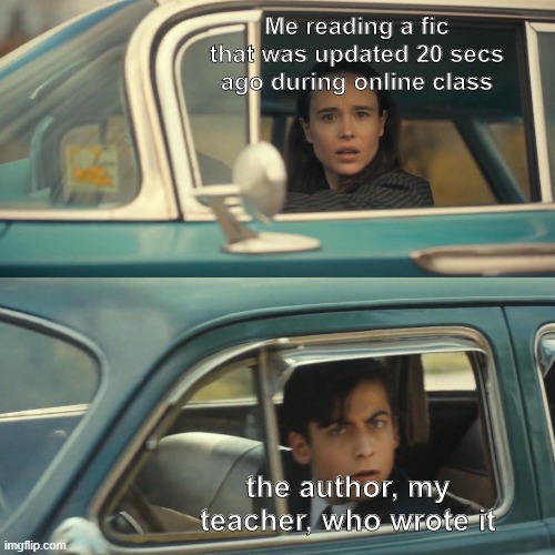 Vanya and number 5 umbrella academy car meme | Me reading a fic that was updated 20 secs ago during online class; the author, my teacher, who wrote it | image tagged in vanya and number 5 umbrella academy car meme | made w/ Imgflip meme maker