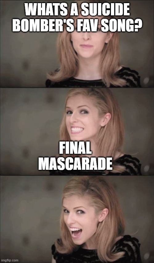 It is actually a good song by Linkin Park. Check it out. | WHATS A SUICIDE BOMBER'S FAV SONG? FINAL MASCARADE | image tagged in memes,bad pun anna kendrick | made w/ Imgflip meme maker