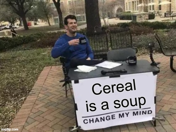 Change My Mind | Cereal is a soup | image tagged in memes,change my mind | made w/ Imgflip meme maker