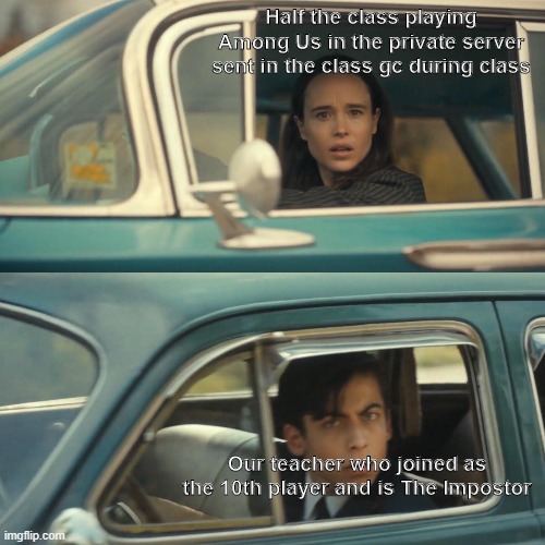 Vanya and number 5 umbrella academy car meme | Half the class playing Among Us in the private server sent in the class gc during class; Our teacher who joined as the 10th player and is The Impostor | image tagged in vanya and number 5 umbrella academy car meme | made w/ Imgflip meme maker