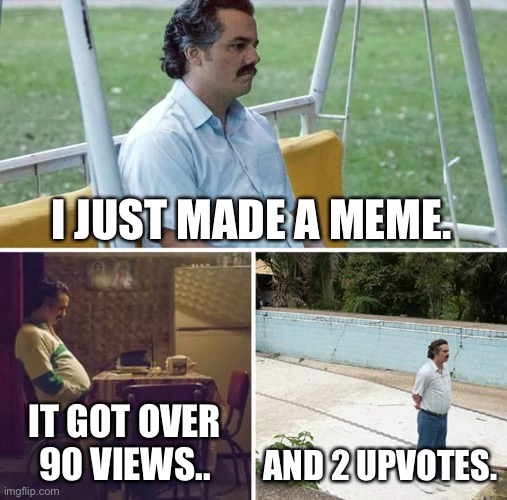 Yep. True story, check my other meme via my profile. When I made this that was true. | I JUST MADE A MEME. IT GOT OVER 90 VIEWS.. AND 2 UPVOTES. | image tagged in memes,sad pablo escobar | made w/ Imgflip meme maker
