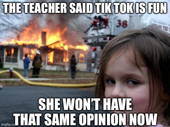 If ya know what I mean. | THE TEACHER SAID TIK TOK IS FUN; SHE WON’T HAVE THAT SAME OPINION NOW | image tagged in memes,disaster girl | made w/ Imgflip meme maker