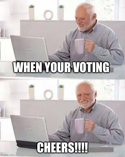 cheers | WHEN YOUR VOTING; CHEERS!!!! | image tagged in memes,hide the pain harold | made w/ Imgflip meme maker