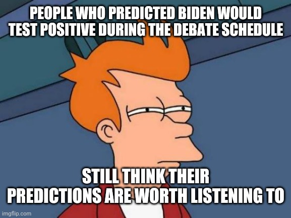 Futurama Fry Meme | PEOPLE WHO PREDICTED BIDEN WOULD TEST POSITIVE DURING THE DEBATE SCHEDULE; STILL THINK THEIR PREDICTIONS ARE WORTH LISTENING TO | image tagged in memes,futurama fry | made w/ Imgflip meme maker