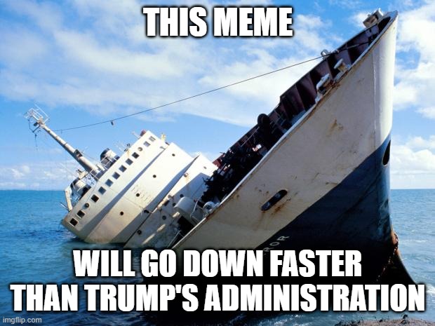 Going Down With My Ship | THIS MEME WILL GO DOWN FASTER THAN TRUMP'S ADMINISTRATION | image tagged in going down with my ship | made w/ Imgflip meme maker