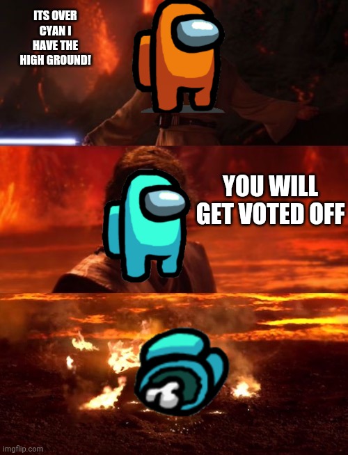 It's over anakin extended | ITS OVER CYAN I HAVE THE HIGH GROUND! YOU WILL GET VOTED OFF | image tagged in it's over anakin extended | made w/ Imgflip meme maker