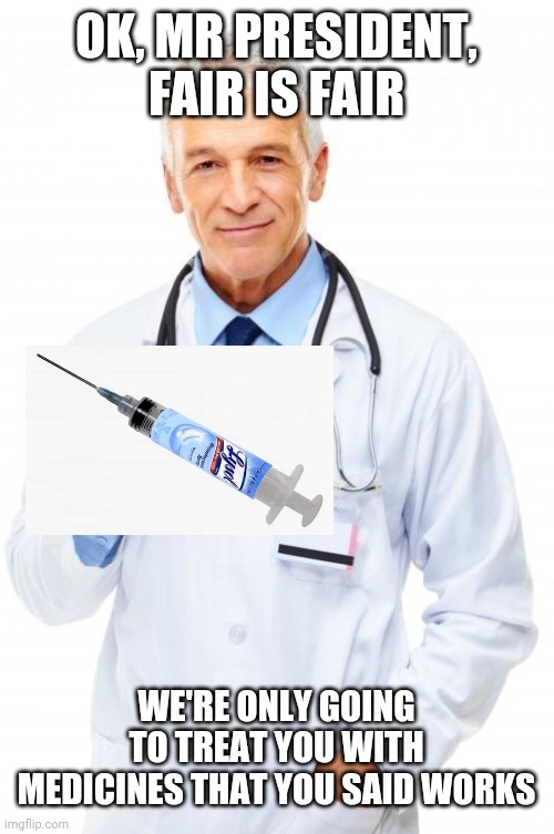 Doctor | OK, MR PRESIDENT, FAIR IS FAIR; WE'RE ONLY GOING TO TREAT YOU WITH MEDICINES THAT YOU SAID WORKS | image tagged in doctor | made w/ Imgflip meme maker