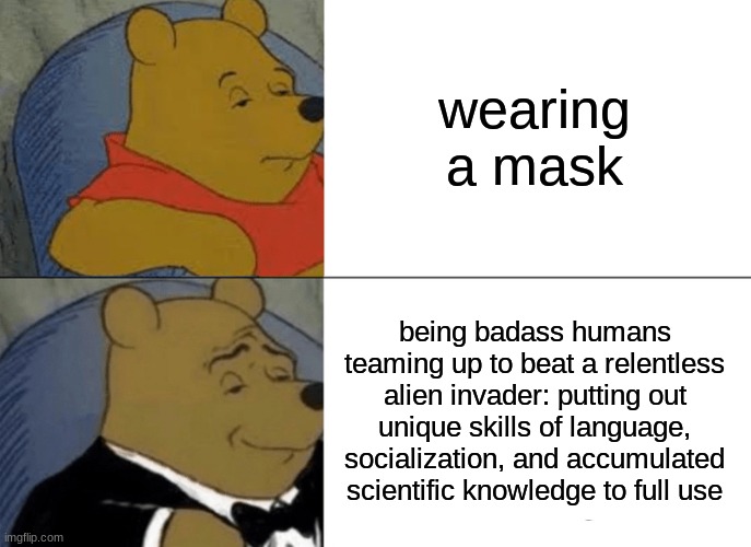 Tuxedo Winnie The Pooh Meme | wearing a mask being badass humans teaming up to beat a relentless alien invader: putting out unique skills of language, socialization, and  | image tagged in memes,tuxedo winnie the pooh | made w/ Imgflip meme maker
